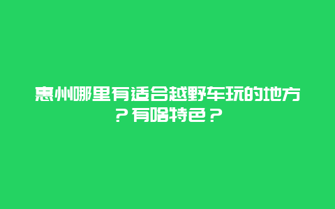 惠州哪里有适合越野车玩的地方？有啥特色？