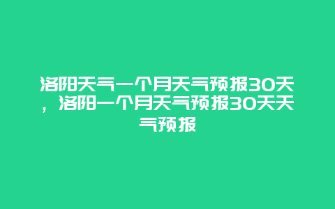 洛阳天气一个月天气预报30天，洛阳一个月天气预报30天天气预报