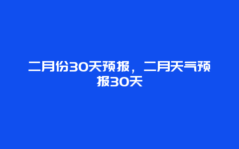 二月份30天预报，二月天气预报30天