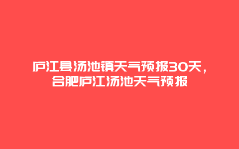 庐江县汤池镇天气预报30天，合肥庐江汤池天气预报