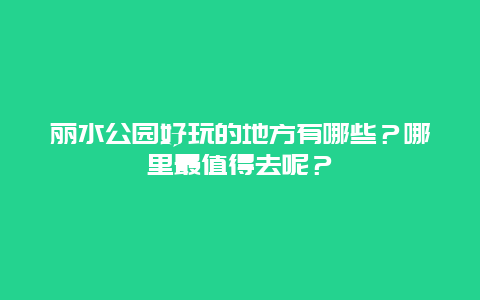 丽水公园好玩的地方有哪些？哪里最值得去呢？