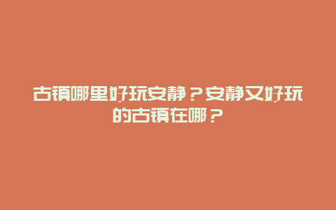 古镇哪里好玩安静？安静又好玩的古镇在哪？