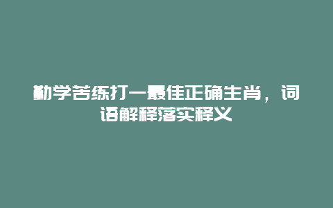 勤学苦练打一最佳正确生肖，词语解释落实释义