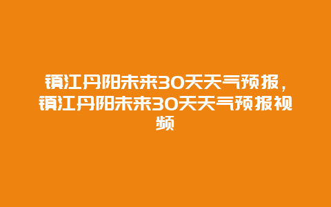 镇江丹阳未来30天天气预报，镇江丹阳未来30天天气预报视频
