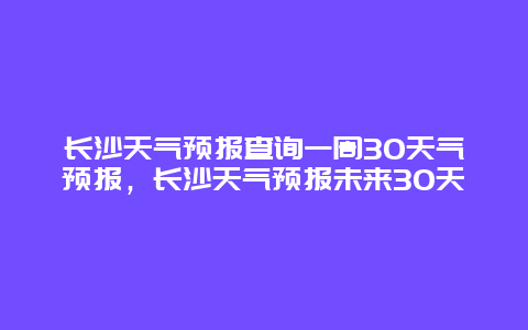 长沙天气预报查询一周30天气预报，长沙天气预报未来30天