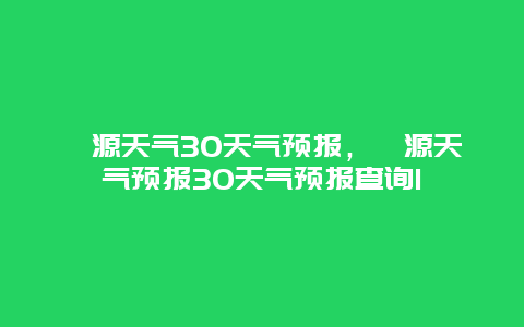 婺源天气30天气预报，婺源天气预报30天气预报查询1