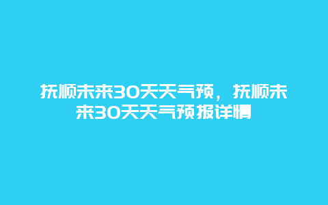 抚顺未来30天天气预，抚顺未来30天天气预报详情