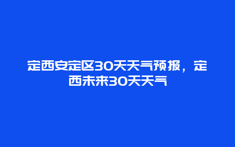 定西安定区30天天气预报，定西未来30天天气