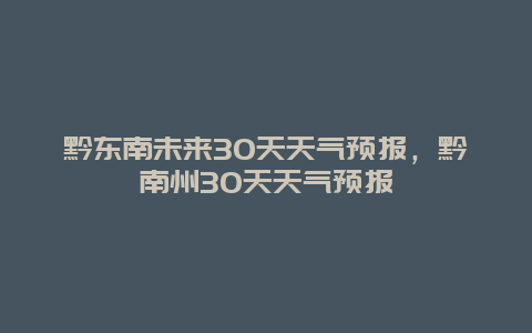 黔东南未来30天天气预报，黔南州30天天气预报