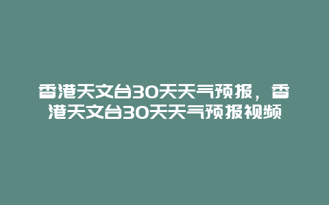 香港天文台30天天气预报，香港天文台30天天气预报视频