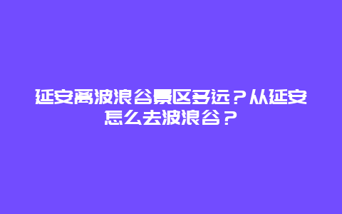 延安离波浪谷景区多远？从延安怎么去波浪谷？