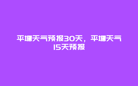 平塘天气预报30天，平塘天气15天预报