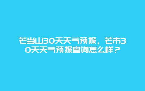 芒当山30天天气预报，芒市30天天气预报查询怎么样？