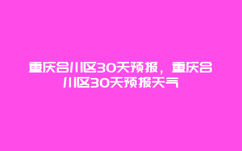重庆合川区30天预报，重庆合川区30天预报天气