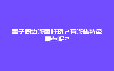 星子周边哪里好玩？有哪些特色景点呢？