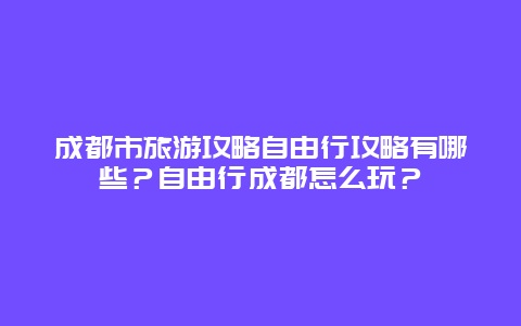 成都市旅游攻略自由行攻略有哪些？自由行成都怎么玩？