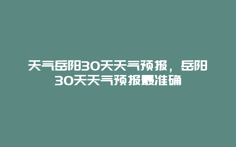天气岳阳30天天气预报，岳阳30天天气预报最准确