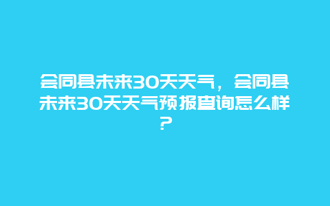 会同县未来30天天气，会同县未来30天天气预报查询怎么样？