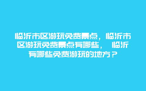 临沂市区游玩免费景点，临沂市区游玩免费景点有哪些， 临沂有哪些免费游玩的地方？
