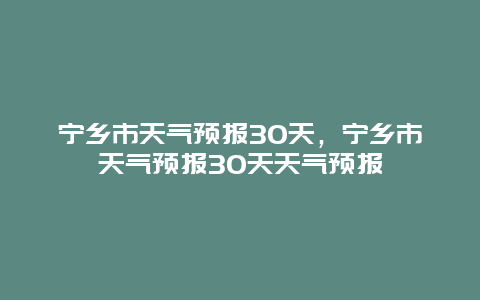 宁乡市天气预报30天，宁乡市天气预报30天天气预报