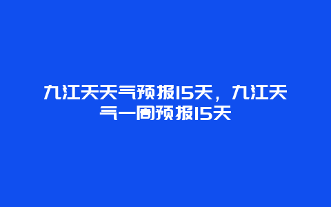 九江天天气预报15天，九江天气一周预报15天