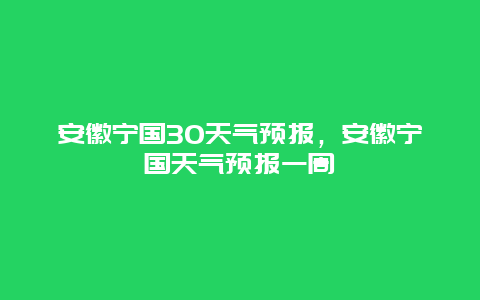 安徽宁国30天气预报，安徽宁国天气预报一周