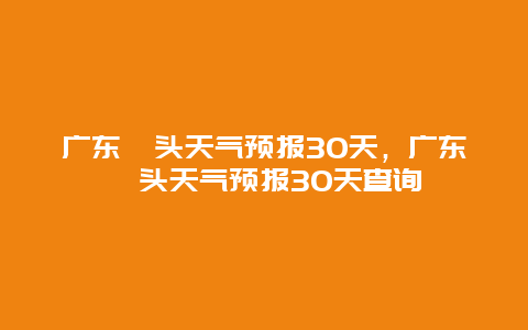 广东汕头天气预报30天，广东汕头天气预报30天查询