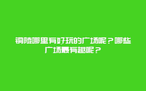 铜陵哪里有好玩的广场呢？哪些广场最有趣呢？