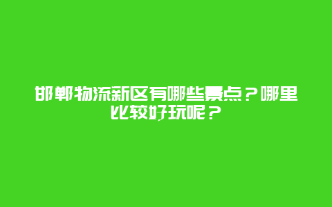 邯郸物流新区有哪些景点？哪里比较好玩呢？