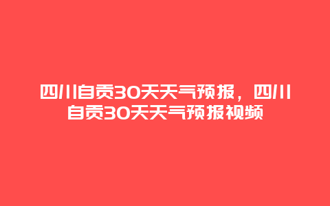 四川自贡30天天气预报，四川自贡30天天气预报视频