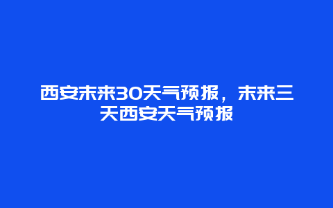 西安末来30天气预报，末来三天西安天气预报