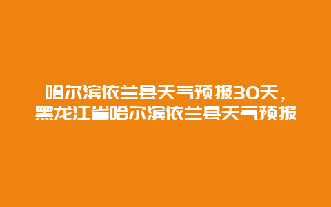 哈尔滨依兰县天气预报30天，黑龙江省哈尔滨依兰县天气预报