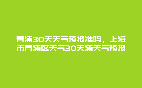 青浦30天天气预报准吗，上海市青浦区天气30天浦天气预报