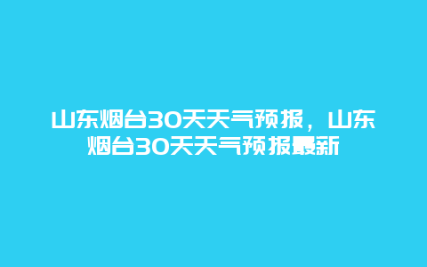 山东烟台30天天气预报，山东烟台30天天气预报最新