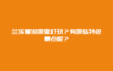 兰溪春游哪里好玩？有哪些特色景点呢？