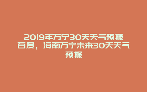 2019年万宁30天天气预报百度，海南万宁未来30天天气预报