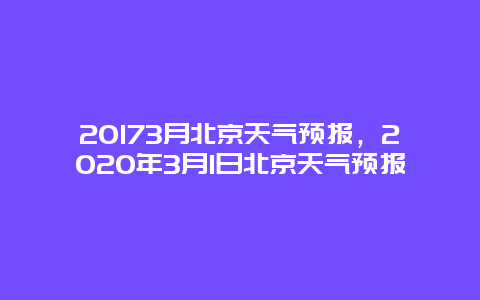 20173月北京天气预报，2025年3月1日北京天气预报