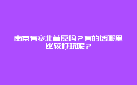 南京有塞北草原吗？有的话哪里比较好玩呢？