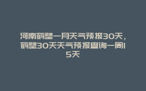 河南鹤壁一月天气预报30天，鹤壁30天天气预报查询一周15天