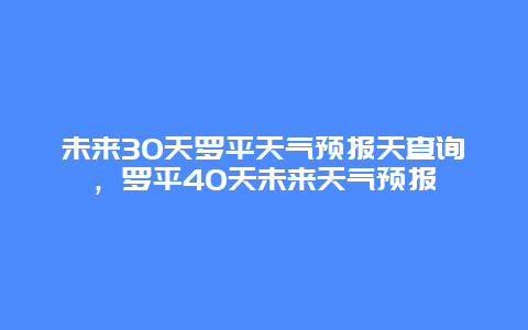 未来30天罗平天气预报天查询，罗平40天未来天气预报