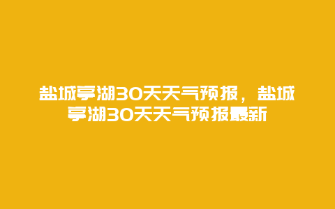 盐城亭湖30天天气预报，盐城亭湖30天天气预报最新