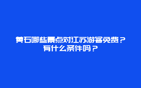 黄石哪些景点对江苏游客免费？有什么条件吗？