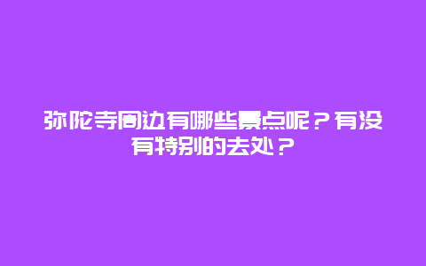 弥陀寺周边有哪些景点呢？有没有特别的去处？
