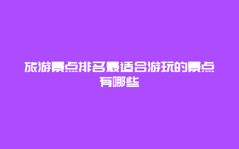 旅游景点排名最适合游玩的景点有哪些
