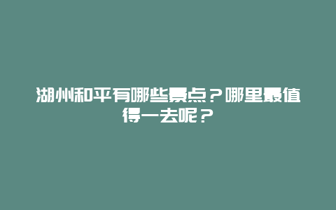 湖州和平有哪些景点？哪里最值得一去呢？