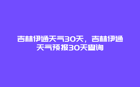 吉林伊通天气30天，吉林伊通天气预报30天查询