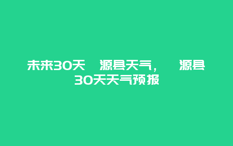 未来30天渭源县天气，渭源县30天天气预报