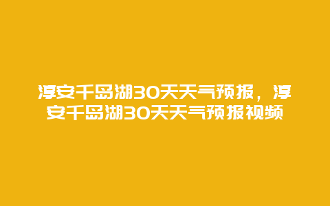 淳安千岛湖30天天气预报，淳安千岛湖30天天气预报视频