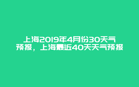 上海2019年4月份30天气预报，上海最近40天天气预报