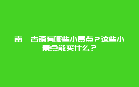 南浔古镇有哪些小景点？这些小景点能买什么？